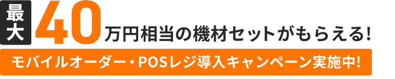 最大40万円相当の機材セットがもらえる! モバイルオーダー・POSレジ導入キャンペーン実施中!
